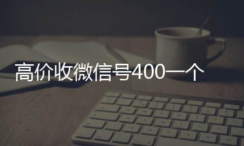 高价收微信号4024小时靠谱收微信平台0一个不成问题（收微信号的价格）
